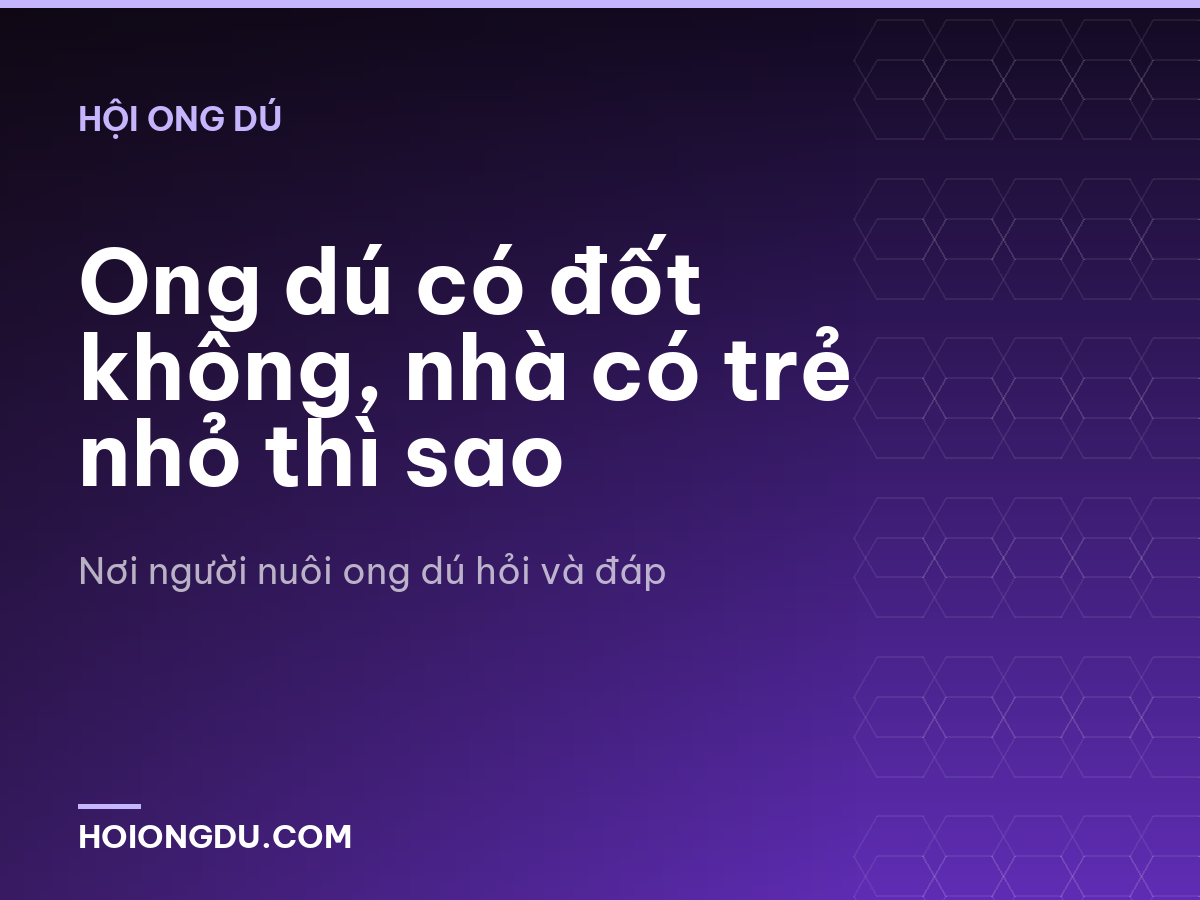 Ong dú có đốt không, nhà có trẻ nhỏ thì sao